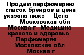 Продам парфюмерию,список брендов и цена указана ниже. › Цена ­ 2 500 - Московская обл., Москва г. Медицина, красота и здоровье » Парфюмерия   . Московская обл.,Москва г.